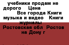 учебники продам не дорого  › Цена ­ ---------------- - Все города Книги, музыка и видео » Книги, журналы   . Ростовская обл.,Ростов-на-Дону г.